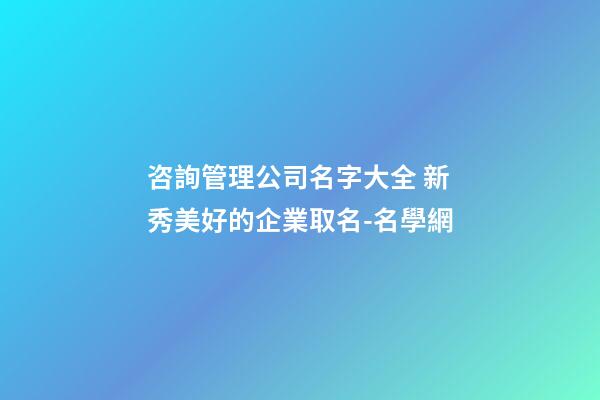 咨詢管理公司名字大全 新秀美好的企業取名-名學網-第1張-公司起名-玄機派